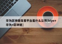 华为区块链交易平台是什么公司[bipv+华为+区块链]