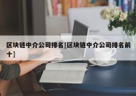 区块链中介公司排名[区块链中介公司排名前十]