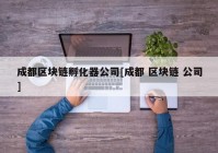 成都区块链孵化器公司[成都 区块链 公司]