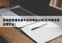 区块链直播交易平台有哪些公司[区块链交易正规平台]