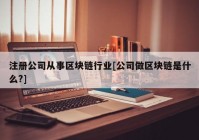 注册公司从事区块链行业[公司做区块链是什么?]