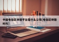 中国电信区块链平台是什么公司[电信区块链时代]