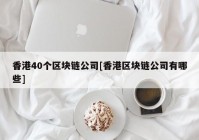 香港40个区块链公司[香港区块链公司有哪些]