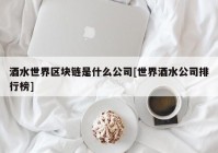 酒水世界区块链是什么公司[世界酒水公司排行榜]