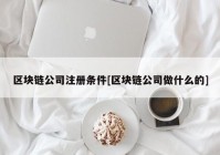 区块链公司注册条件[区块链公司做什么的]