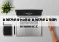 北京区块链哪个公司好[北京区块链公司招聘]