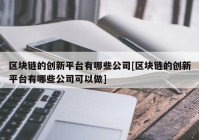 区块链的创新平台有哪些公司[区块链的创新平台有哪些公司可以做]