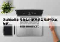 区块链公司封号怎么办[区块链公司封号怎么办啊]