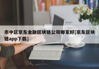 市中区京东金融区块链公司哪家好[京东区块链app下载]