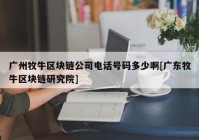 广州牧牛区块链公司电话号码多少啊[广东牧牛区块链研究院]